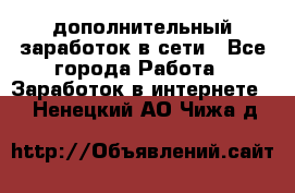 дополнительный заработок в сети - Все города Работа » Заработок в интернете   . Ненецкий АО,Чижа д.